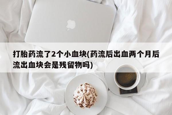 网上米索前列醇在线下单打胎药流了2个小血块(药流后出血两个月后流出血块会是残留物吗)