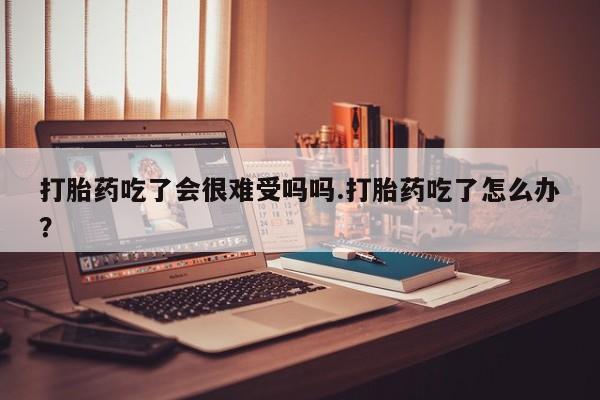 网上米索前列醇在线下单打胎药吃了会很难受吗吗.打胎药吃了怎么办？