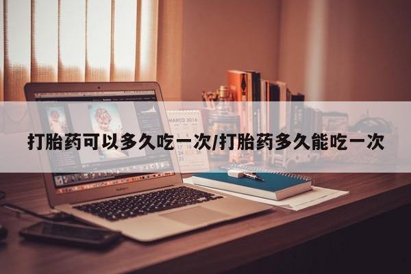 网上米索前列醇在线下单打胎药可以多久吃一次/打胎药多久能吃一次