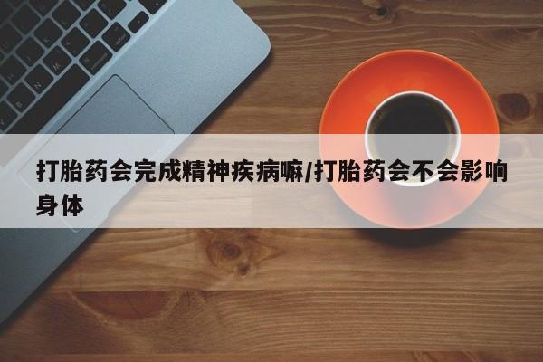 网上米索前列醇在线下单打胎药会完成精神疾病嘛/打胎药会不会影响身体