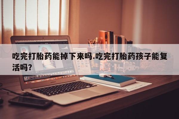 网上米索前列醇在线下单吃完打胎药能掉下来吗.吃完打胎药孩子能复活吗？