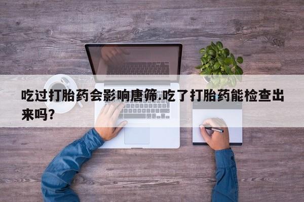 网上米索前列醇在线下单吃过打胎药会影响唐筛.吃了打胎药能检查出来吗？