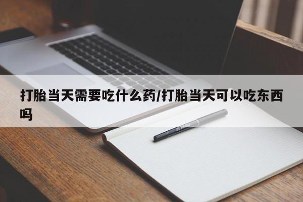 网上米索前列醇在线下单打胎当天需要吃什么药/打胎当天可以吃东西吗