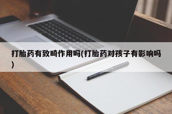 网上米索前列醇在线下单打胎药有致畸作用吗(打胎药对孩子有影响吗)