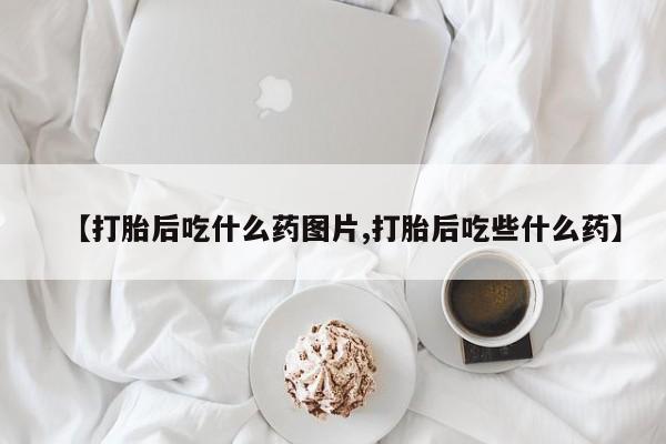 网上米索前列醇在线下单【打胎后吃什么药图片,打胎后吃些什么药】