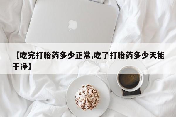 网上米索前列醇在线下单【吃完打胎药多少正常,吃了打胎药多少天能干净】