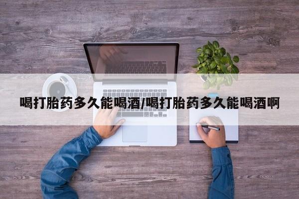 网上米索前列醇在线下单喝打胎药多久能喝酒/喝打胎药多久能喝酒啊