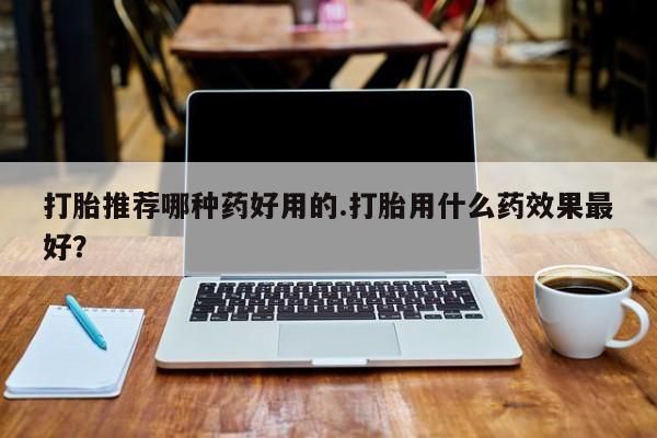 网上米索前列醇在线下单打胎推荐哪种药好用的.打胎用什么药效果最好？