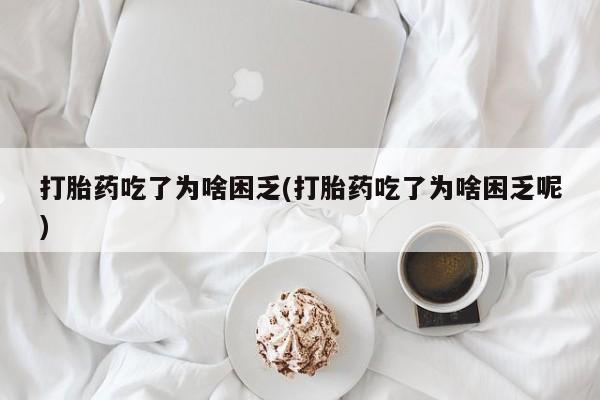 网上米索前列醇在线下单打胎药吃了为啥困乏(打胎药吃了为啥困乏呢)