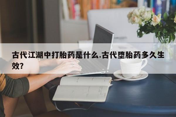 网上米索前列醇在线下单古代江湖中打胎药是什么.古代堕胎药多久生效？