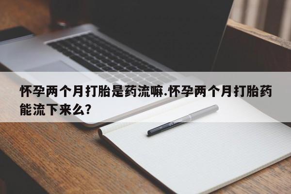 网上米索前列醇在线下单怀孕两个月打胎是药流嘛.怀孕两个月打胎药能流下来么？