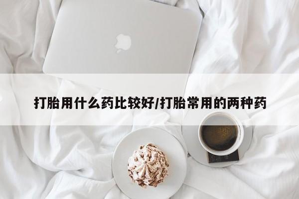 网上米索前列醇在线下单打胎用什么药比较好/打胎常用的两种药