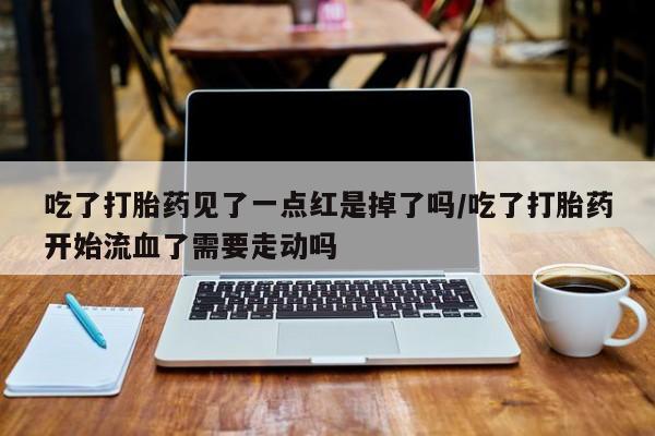 网上米索前列醇在线下单吃了打胎药见了一点红是掉了吗/吃了打胎药开始流血了需要走动吗