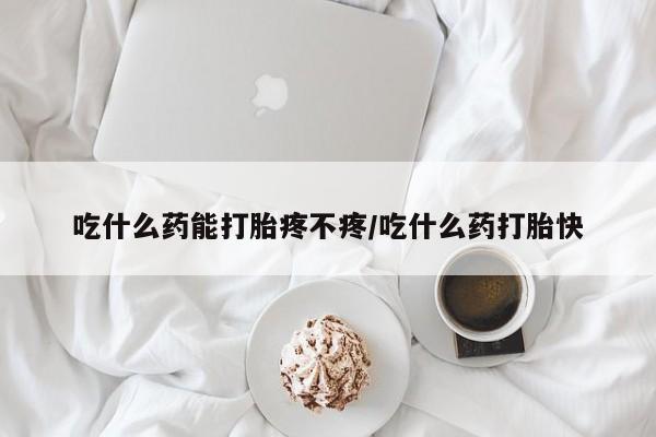 网上米索前列醇在线下单吃什么药能打胎疼不疼/吃什么药打胎快