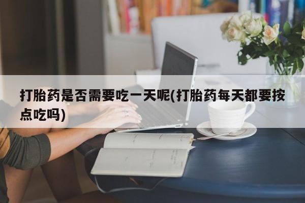 网上米索前列醇在线下单打胎药是否需要吃一天呢(打胎药每天都要按点吃吗)