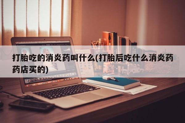 网上米索前列醇在线下单打胎吃的消炎药叫什么(打胎后吃什么消炎药药店买的)