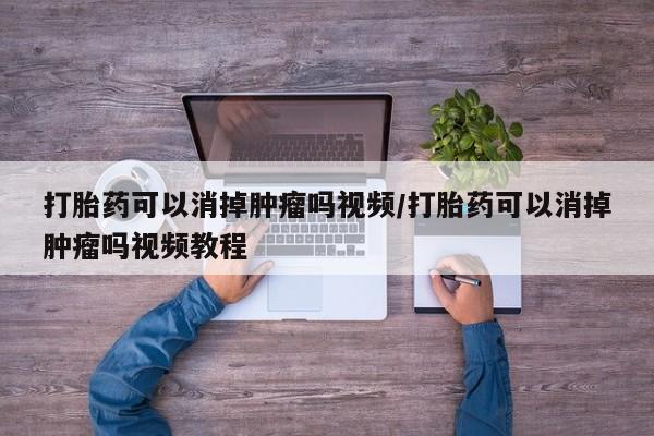 网上米索前列醇在线下单打胎药可以消掉肿瘤吗视频/打胎药可以消掉肿瘤吗视频教程