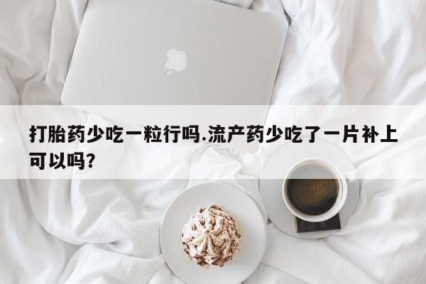 网上米索前列醇在线下单打胎药少吃一粒行吗.流产药少吃了一片补上可以吗？