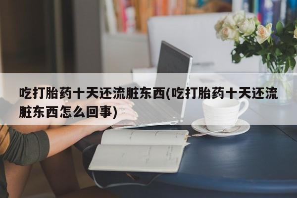网上米索前列醇在线下单吃打胎药十天还流脏东西(吃打胎药十天还流脏东西怎么回事)