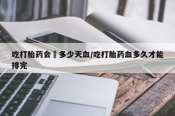 网上米索前列醇在线下单吃打胎药会岀多少天血/吃打胎药血多久才能排完