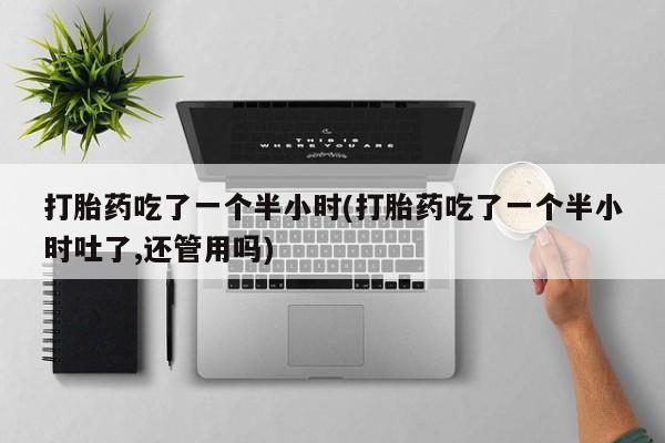 网上米索前列醇在线下单打胎药吃了一个半小时(打胎药吃了一个半小时吐了,还管用吗)
