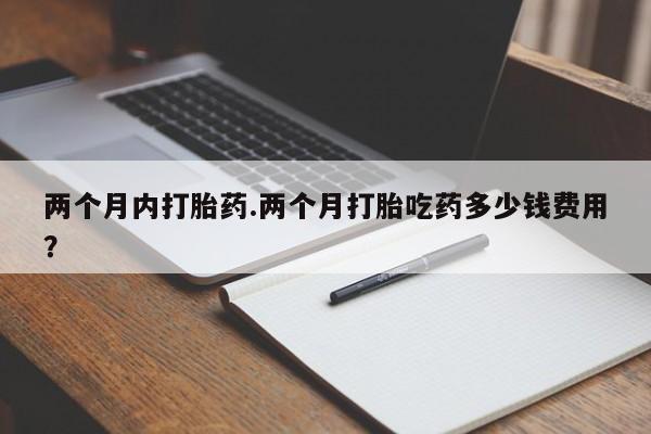 网上米索前列醇在线下单两个月内打胎药.两个月打胎吃药多少钱费用？