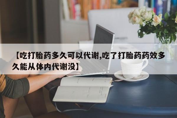 网上米索前列醇在线下单【吃打胎药多久可以代谢,吃了打胎药药效多久能从体内代谢没】