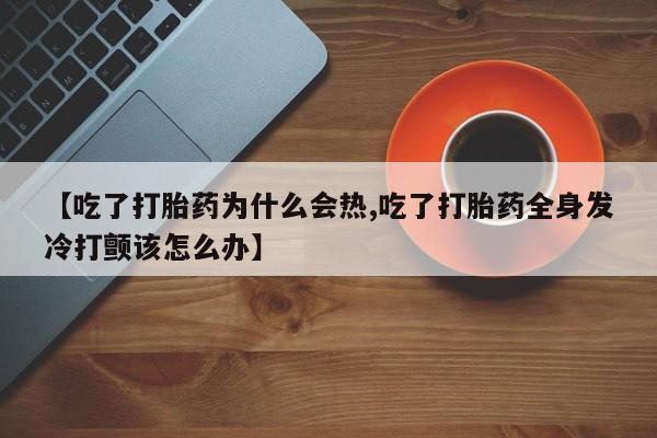 网上米索前列醇在线下单【吃了打胎药为什么会热,吃了打胎药全身发冷打颤该怎么办】