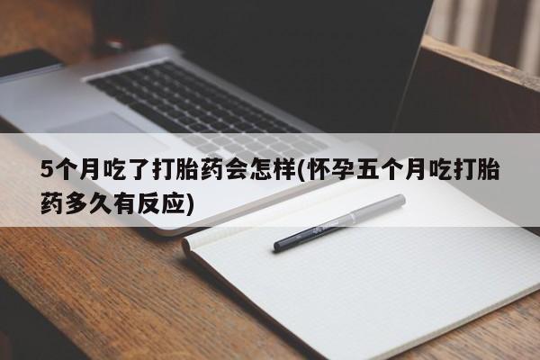 网上米索前列醇在线下单5个月吃了打胎药会怎样(怀孕五个月吃打胎药多久有反应)