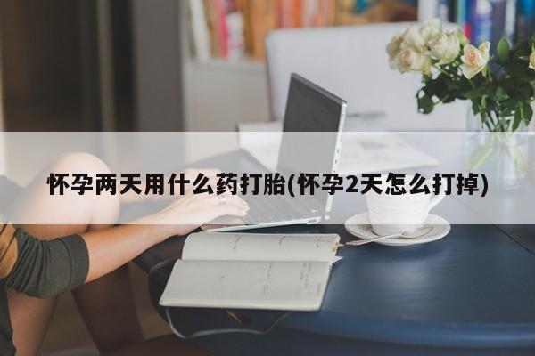 网上米索前列醇在线下单怀孕两天用什么药打胎(怀孕2天怎么打掉)