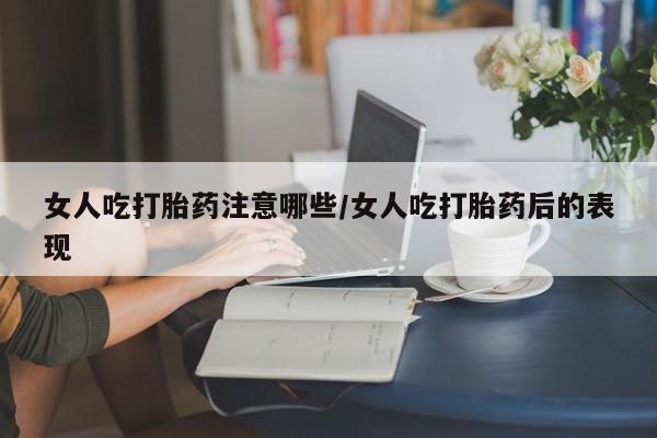 网上米索前列醇在线下单女人吃打胎药注意哪些/女人吃打胎药后的表现