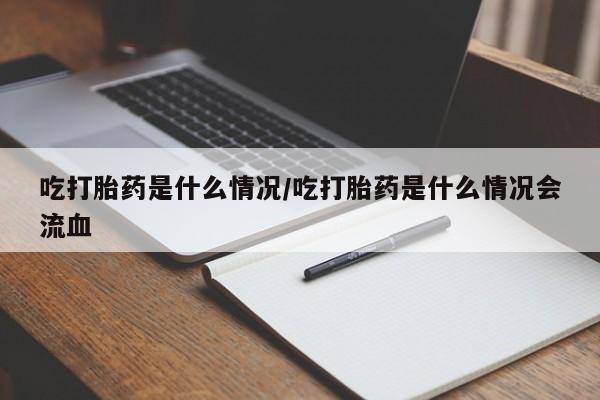 网上米索前列醇在线下单吃打胎药是什么情况/吃打胎药是什么情况会流血