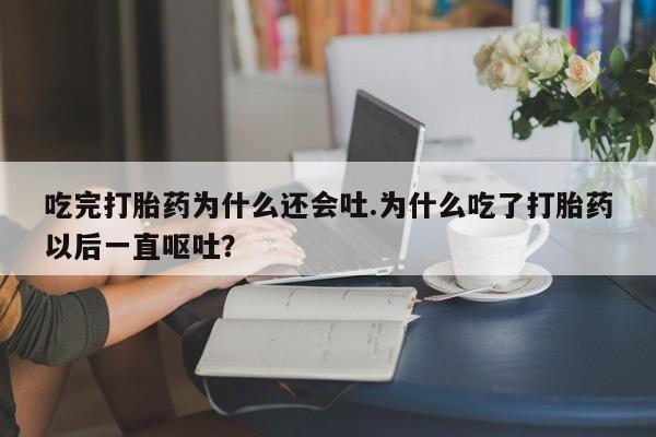 网上米索前列醇在线下单吃完打胎药为什么还会吐.为什么吃了打胎药以后一直呕吐？