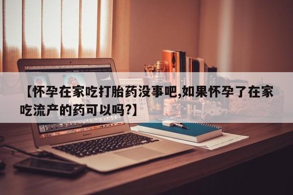 网上米索前列醇在线下单【怀孕在家吃打胎药没事吧,如果怀孕了在家吃流产的药可以吗?】
