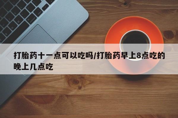 网上米索前列醇在线下单打胎药十一点可以吃吗/打胎药早上8点吃的晚上几点吃