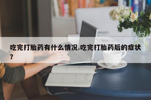 网上米索前列醇在线下单吃完打胎药有什么情况.吃完打胎药后的症状？
