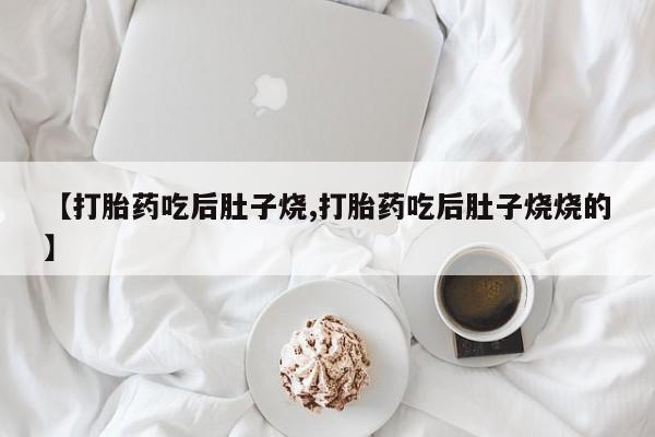 网上米索前列醇在线下单【打胎药吃后肚子烧,打胎药吃后肚子烧烧的】