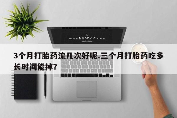 网上米索前列醇在线下单3个月打胎药流几次好呢.三个月打胎药吃多长时间能掉？