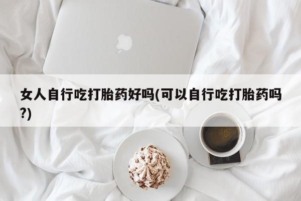 网上米索前列醇在线下单女人自行吃打胎药好吗(可以自行吃打胎药吗?)