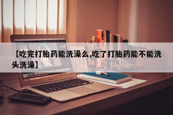 网上米索前列醇在线下单【吃完打胎药能洗澡么,吃了打胎药能不能洗头洗澡】