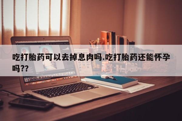 网上米索前列醇在线下单吃打胎药可以去掉息肉吗.吃打胎药还能怀孕吗?？