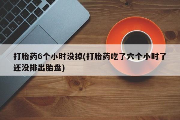 网上米索前列醇在线下单打胎药6个小时没掉(打胎药吃了六个小时了还没排出胎盘)