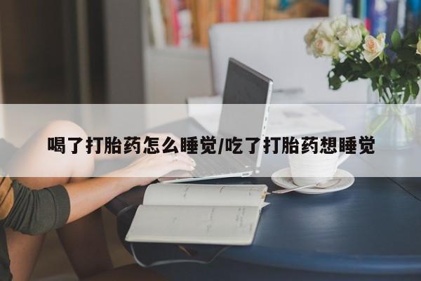 网上米索前列醇在线下单喝了打胎药怎么睡觉/吃了打胎药想睡觉