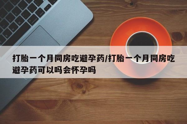 网上米索前列醇在线下单打胎一个月同房吃避孕药/打胎一个月同房吃避孕药可以吗会怀孕吗