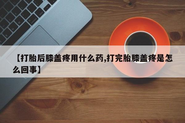 网上米索前列醇在线下单【打胎后膝盖疼用什么药,打完胎膝盖疼是怎么回事】