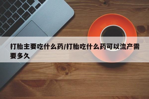 网上米索前列醇在线下单打胎主要吃什么药/打胎吃什么药可以流产需要多久