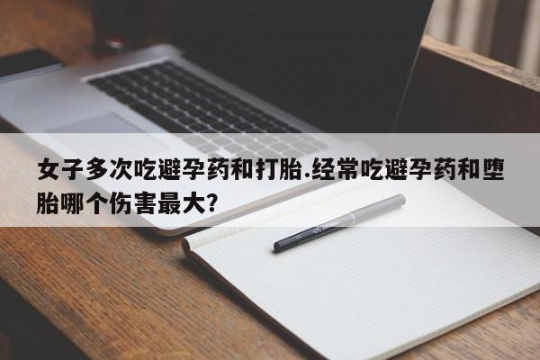 网上米索前列醇在线下单女子多次吃避孕药和打胎.经常吃避孕药和堕胎哪个伤害最大？
