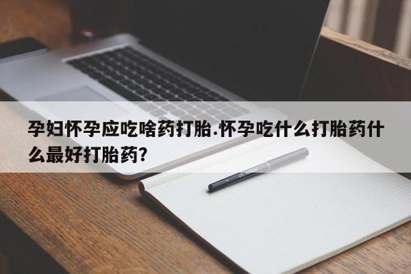 网上米索前列醇在线下单孕妇怀孕应吃啥药打胎.怀孕吃什么打胎药什么最好打胎药？