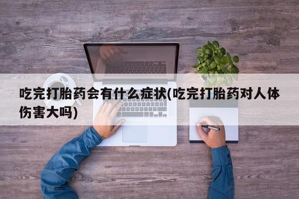 网上米索前列醇在线下单吃完打胎药会有什么症状(吃完打胎药对人体伤害大吗)
