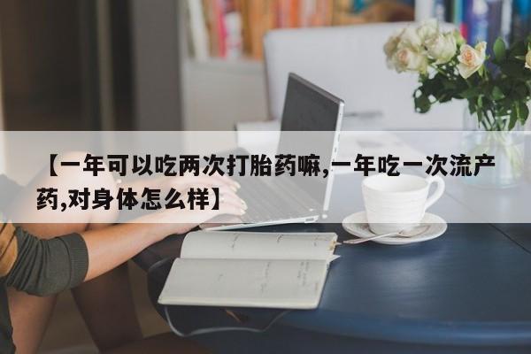 网上米索前列醇在线下单【一年可以吃两次打胎药嘛,一年吃一次流产药,对身体怎么样】